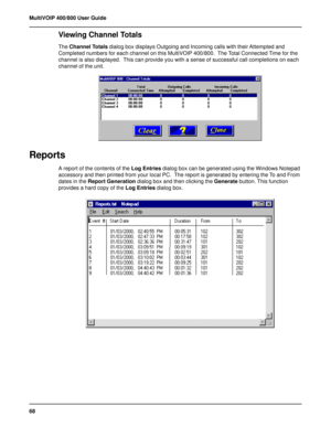 Page 6868 MultiVOIP 400/800 User Guide
Viewing Channel Totals
The Channel Totals dialog box displays Outgoing and Incoming calls with their Attempted and
Completed numbers for each channel on this MultiVOIP 400/800.  The Total Connected Time for the
channel is also displayed.  This can provide you with a sense of successful call completions on each
channel of the unit.
Reports
A report of the contents of the Log Entries dialog box can be generated using the Windows Notepad
accessory and then printed from your...