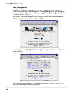 Page 8080 MultiVOIP 400/800 User Guide
WEB Management
The MultiVOIP 400/800 can be accessed, via a standard Web browser, from anywhere on the
connected Internet. In order to provide this support, the WEB Server option has to be enabled from
the Others button in the Main menu which displays the Applications Setup dialog box (see Chapter
4 - MultiVOIP 400/800 Software).
Once enabled, users can access the MultiVOIP 400/800 by entering its IP address in the Address
field of their web browser. The following screen...