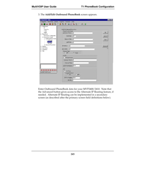 Page 245MultiVOIP User Guide T1 PhoneBook Configuration
245
3. The Add/Edit Outbound PhoneBook screen appears.
Enter Outbound PhoneBook data for your MVP2400/2410.  Note that
the Advanced button gives access to the Alternate IP Routing feature, if
needed.  Alternate IP Routing can be implemented in a secondary
screen (as described after the primary screen field definitions below). 