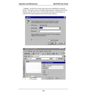 Page 376Operation and Maintenance MultiVOIP User Guide
376
7. Log In.  Use the User Name and password established in item #2
above.  The login screens will differ depending on whether the FTP file
transfer is to be done with a web browser (see first screen below) or
with an FTP client program (see second screen below). 