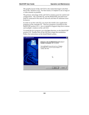 Page 383MultiVOIP User Guide Operation and Maintenance
383
The graphic layout of the web GUI is also somewhat larger-scale than
that of the  Windows GUI.  For that reason, it’s helpful to use as large of
a video monitor as possible.
The primary advantage of the web GUI is remote access for control and
configuration.  The controller PC and the MultiVOIP unit itself must
both be connected to the same IP network and their IP addresses must
be known.
In order to use the web GUI, you must also install a Java...