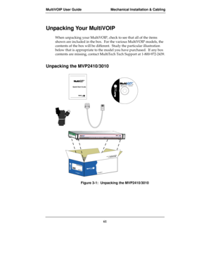 Page 61MultiVOIP User Guide Mechanical Installation & Cabling
61
Unpacking Your MultiVOIP
When unpacking your MultiVOIP, check to see that all of the items
shown are included in the box.  For the various MultiVOIP models, the
contents of the box will be different.  Study the particular illustration
below that is appropriate to the model you have purchased.  If any box
contents are missing, contact MultiTech Tech Support at 1-800-972-2439.    
Unpacking the MVP2410/3010
Figure 3-1:  Unpacking the MVP2410/3010 
