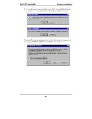 Page 83MultiVOIP User Guide Software Installation
83
2. Two confirmation screens will appear.  Click Yes and OK when you
are certain you want to continue with the uninstallation process.
3. A special warning message similar to that shown below may appear
concerning the MultiVOIP software’s “.bin” file.  Click Yes. 