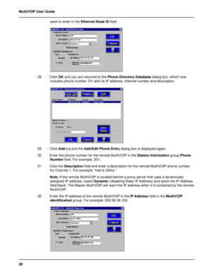 Page 2828 MultiVOIP User Guide
want to enter in the Ethernet Node ID field.
28 Click OK and you are returned to the Phone Directory Database dialog box, which now
includes phone number 101 with its IP address, channel number and description.
29 Click Add (+) and the Add/Edit Phone Entry dialog box is displayed again.
30 Enter the phone number for the remote MultiVOIP in the Station Information group Phone
Number field. For example, 201.
31 Click the Description field and enter a description for the remote...