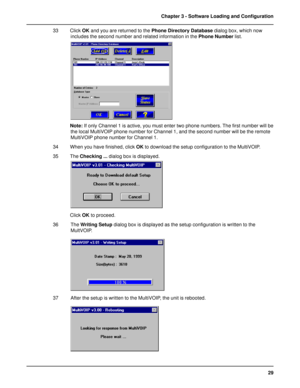 Page 2929 Chapter 3 - Software Loading and Configuration
33 Click OK and you are returned to the Phone Directory Database dialog box, which now
includes the second number and related information in the Phone Number list.
Note: If only Channel 1 is active, you must enter two phone numbers. The first number will be
the local MultiVOIP phone number for Channel 1, and the second number will be the remote
MultiVOIP phone number for Channel 1.
34 When you have finished, click OK to download the setup configuration to...