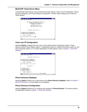 Page 5959 Chapter 5 - Remote Configuration and Management
MultiVOIP Telnet Server Menu
The MultiVOIP Telnet Server menu provides three basic options: Voice over IP Configuration, Phone
Directory Database, and Phone Directory Configuration. A further option enables you to close the
Telnet session.
Voice over IP Configuration
Selecting Option 1 displays the main menu, which allows further configuration options. These
options include Protocol Stacks (option 1), Applications (option 2), System Information (option...