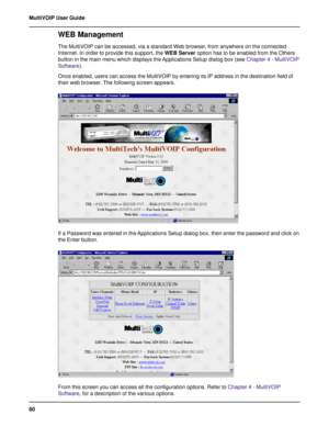 Page 6060 MultiVOIP User Guide
WEB Management
The MultiVOIP can be accessed, via a standard Web browser, from anywhere on the connected
Internet. In order to provide this support, the WEB Server option has to be enabled from the Others
button in the main menu which displays the Applications Setup dialog box (see Chapter 4 - MultiVOIP
Software).
Once enabled, users can access the MultiVOIP by entering its IP address in the destination field of
their web browser. The following screen appears.
If a Password was...