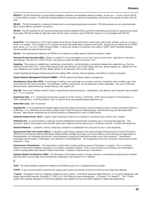 Page 8585 Glossary
RS232-C:  An EIA standard for a serial interface between computers and peripheral devices (modem, mouse, etc.).  It uses a 25-pin DB-25,
or a 9-pin DB-9 connector.  The RS-232 standard defines the purposes, electrical characteristics and timing of the signals for each of the 25
lines.
RS-422:   The EIA standard for a balanced interface with no accompanying physical connector.  RS-422 products can use screw terminals,
DB-9, various DB-25, and DB-37 connectors.
RS-530:  The EIA standard for the...