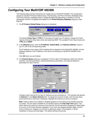 Page 2727 Chapter 3 - Software Loading and Configuration
Configuring Your MultiVOIP 400/800
The following steps provide instructions for configuring your MultiVOIP 400/800. The configuration
sequence includes IP Protocol default setup, Channel setup, and Phone Directory Database setup.
The Phone Directory Database setup is configured differently depending on whether or not the
Gatekeeper function is available and enabled on the Phone Directory Database dialog box (See
Step 26).
11. The IP Protocol Default Setup...