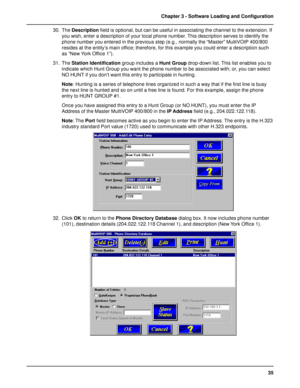 Page 3535 Chapter 3 - Software Loading and Configuration
30. The Description field is optional, but can be useful in associating the channel to the extension. If
you wish, enter a description of your local phone number. This description serves to identify the
phone number you entered in the previous step (e.g., normally the “Master” MultiVOIP 400/800
resides at the entity’s main office; therefore, for this example you could enter a description such
as “New York Office 1”).
31. The Station Identification group...