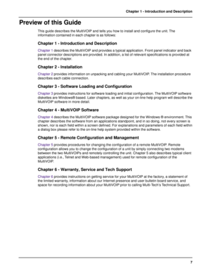 Page 77 Chapter 1 - Introduction and Description
Preview of this Guide
This guide describes the MultiVOIP and tells you how to install and configure the unit. The
information contained in each chapter is as follows:
Chapter 1 - Introduction and Description
Chapter 1 describes the MultiVOIP and provides a typical application. Front panel indicator and back
panel connector descriptions are provided. In addition, a list of relevant specifications is provided at
the end of the chapter.
Chapter 2 - Installation...
