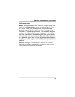 Page 4949 Warranty and Regulatory Information
FCC Declaration
NOTE: This equipment has been tested and found to comply with
the limits for a Class A digital device, pursuant to Part 15 of the
FCC Rules. These limits are designed to provide reasonable
protection against harmful interference when the equipment is
operated in a commercial environment. This equipment generates,
uses and can radiate radio frequency energy, and if not installed
and used in accordance with the instructions, may cause harmful...