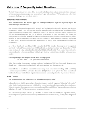 Page 10Copyright © 2003 Multi-Tech Systems, Inc.  All rights reserved.8
Voice over IP Frequently Asked Questions
The following section covers some of the frequently asked questions a data communications manager 
or telecommunications manager may have as they begin to learn how a VOIP solution can solve their 
telephony challenges and save them money.
Bandwidth Requirements
“How  can  I  be  assured  that  my  data  “pipe”  will  not  be  fl ooded  by  voice  traffi c  and  negatively  impact  the 
timely...