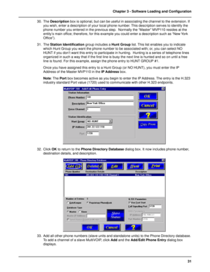 Page 3131 Chapter 3 - Software Loading and Configuration
30. The Description box is optional, but can be useful in associating the channel to the extension. If
you wish, enter a description of your local phone number. This description serves to identify the
phone number you entered in the previous step.  Normally the “Master” MVP110 resides at the
entity’s main office; therefore, for this example you could enter a description such as “New York
Office”).
31. The Station Identification group includes a Hunt Group...