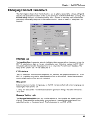 Page 4343 Chapter 4 - MultiVOIP Software
Changing Channel Parameters
The channel parameters include the interface type and its options, voice and fax settings, billing and
security, and voice communications for the country and region in which the MVP110 is operating. The
Channel Setup dialog box, accessed by clicking Voice Channels on the Setup menu, has four tabs
that display the following categories of channel information -- Interface, Voice/Fax, Billing/Misc, and
Regional.
Interface tab
The Inter Digit Time...