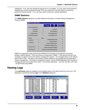 Page 5656 Chapter 4 - MultiVOIP Software
established.  If not, that may indicate the web server is not enabled.  Or, if you were having problems
establishing a remote connection through TFTP, you could look in the UDP section to see if any
packets are being received.  If not, you may need to review your network addressing.
SNMP Statistics
The SNMP Statistics dialog box provides statistical information on Simple Network Management
Protocol (SNMP).
SNMP is an application layer protocol that facilitates the...