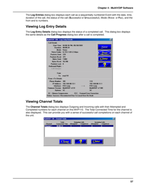 Page 5757 Chapter 4 - MultiVOIP Software
The Log Entries dialog box displays each call as a sequentially numbered Event with the date, time,
duration of the call, the status of the call (Successful or Unsuccessful), Mode (Voice  or Fax), and the
from and to numbers.
Viewing Log Entry Details
The Log Entry Details dialog box displays the status of a completed call.  This dialog box displays
the same details as the Call Progress dialog box after a call is completed.
Viewing Channel Totals
The Channel Totals...