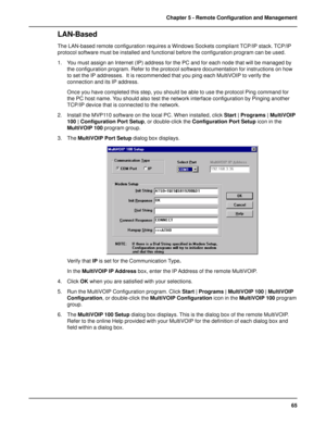 Page 6565 Chapter 5 - Remote Configuration and Management
LAN-Based 
The LAN-based remote configuration requires a Windows Sockets compliant TCP/IP stack. TCP/IP
protocol software must be installed and functional before the configuration program can be used.
1. You must assign an Internet (IP) address for the PC and for each node that will be managed by
the configuration program. Refer to the protocol software documentation for instructions on how
to set the IP addresses.  It is recommended that you ping each...