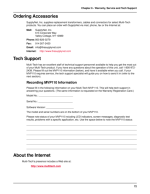 Page 7272 Chapter 6 - Warranty, Service and Tech Support
Ordering Accessories
SupplyNet, Inc. supplies replacement transformers, cables and connectors for select Multi-Tech
products. You can place an order with SupplyNet via mail, phone, fax or the Internet at:
Mail:SupplyNet, Inc.
614 Corporate Way
Valley Cottage, NY 10989
Phone:800 826-0279
Fax:914 267-2420
Email:info@thesupplynet.com
Internet:http://www.thesupplynet.com
Tech Support
Multi-Tech has an excellent staff of technical support personnel available...