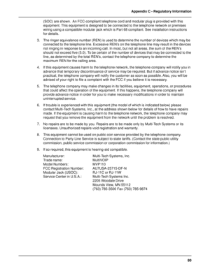 Page 8080 Appendix C - Regulatory Information
(SOC) are shown.  An FCC-compliant telephone cord and modular plug is provided with this
equipment. This equipment is designed to be connected to the telephone network or premises
wiring using a compatible modular jack which is Part 68 compliant. See installation instructions
for details.
3. The ringer equivalence number (REN) is used to determine the number of devices which may be
connected to the telephone line. Excessive REN’s on the telephone line may result in...