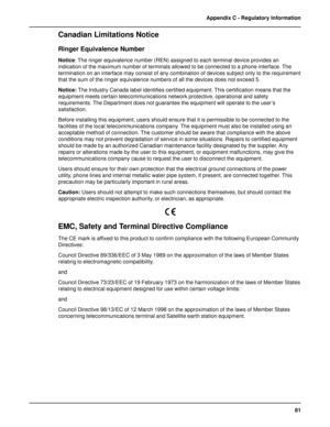 Page 8181 Appendix C - Regulatory Information
Canadian Limitations Notice
Ringer Equivalence Number
Notice: The ringer equivalence number (REN) assigned to each terminal device provides an
indication of the maximum number of terminals allowed to be connected to a phone interface. The
termination on an interface may consist of any combination of devices subject only to the requirement
that the sum of the ringer equivalence numbers of all the devices does not exceed 5.
Notice: The Industry Canada label identifies...