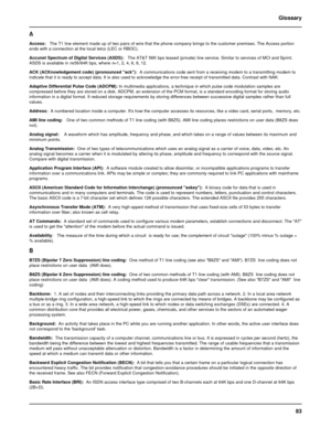 Page 8383 Glossary
A
Access:   The T1 line element made up of two pairs of wire that the phone company brings to the customer premises. The Access portion
ends with a connection at the local telco (LEC or RBOC).
Accunet Spectrum of Digital Services (ASDS):   The AT&T 56K bps leased (private) line service. Similar to services of MCI and Sprint.
ASDS is available in nx56/64K bps, where n=1, 2, 4, 6, 8, 12.
ACK (ACKnowledgement code) (pronounced ack):  A communications code sent from a receiving modem to a...