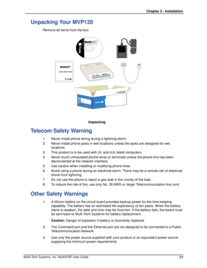 Page 1717 Chapter 2 - InstallationMulti-Tech Systems, Inc. MultiVOIP User Guide
Unpacking Your MVP120
Remove all items from the box.
/0*
11/0*
11
	




	5 (*		,

                                                Unpacking
Telecom Safety Warning
1. Never install phone wiring during a lightning storm.
2. Never install phone jacks in wet locations unless the jacks are designed for wet
locations.
3. This product is to be used with UL and cUL listed computers.
4. Never touch...