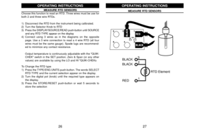 Page 1527 26
REDBLACK
BLACK
BLACK
BLACK
RED
3
2
1RTD Element
OPERATING INSTRUCTIONS
MEASURE RTD SENSORS
MEASURE RTD SENSORS
Choose this function to read an RTD. Three wires must be use for
both 2 and three wire RTDs.
1) Disconnect the RTD from the instrument being calibrated.
2) Turn the Selector Knob to RTD
3) Press the DISPLAY/SOURCE/READ push-button until SOURCE
and any RTD TYPE appear on the display
4) Connect using 3 wires as in the diagrams on the opposite
page. Use a 3 wire connection to read a 4 wire...