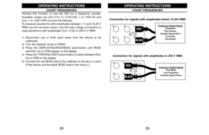 Page 1629 28
REDBLACK
Frequenc
y Output Signal
Flowmeter
Flow Sensor
Variable Speed Drive
Controller
Transmitter
REDBLACK
Frequency Output Signal
Flow Meter
Line Frequency
Variable Speed Drives
Connection for signals with amplitudes below 10.25V RMSConnection for signals with amplitudes to 250 V RMS
COUNT FREQUENCIES
OPERATING INSTRUCTIONS
COUNT FREQUENCIES
Choose this function to use the 830 as a frequecny counter.
Available ranges are from 0.01 to 10.00 kHz, 1 to 1000 Hz and
from 1 to 1000 CPM...