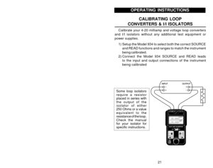 Page 2321
OPERATING INSTRUCTIONS
CALIBRATING LOOP
CONVERTERS & I/I ISOLATORS
Calibrate your 4-20 milliamp and voltage loop converters
and I/I isolators without any additional test equipment or
power supplies.
1) Setup the Model 934 to select both the correct SOURCE
and READ functions and ranges to match the instrument
being calibrated.
2) Connect the Model 934 SOURCE and READ leads
to the input and output connections of the instrument
being calibrated
Some loop isolators
require a resistor
placed in series...