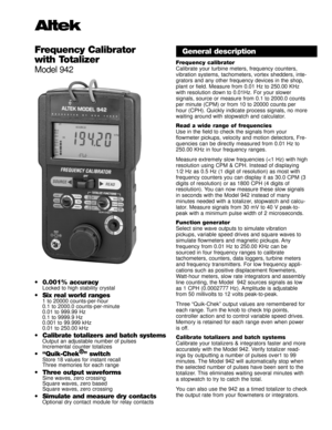 Page 1Frequency Calibrator
with Totalizer
Model 942
¥ 0.001% accuracyLocked to high stability crystal
¥ Six real world ranges1 to 20000 counts-per-hour
0.1 to 2000.0 counts-per-minute
0.01 to 999.99 Hz
0.1 to 9999.9 Hz
0.001 to 99.999 kHz
0.01 to 250.00 kHz
¥ Calibrate totalizers and batch systemsOutput an adjustable number of pulses
Incremental counter totalizes
¥ ÒQuik-Chek¨
Ó switchStore 18 values for instant recall
Three memories for each range
¥ Three output waveformsSine waves, zero crossing
Square...