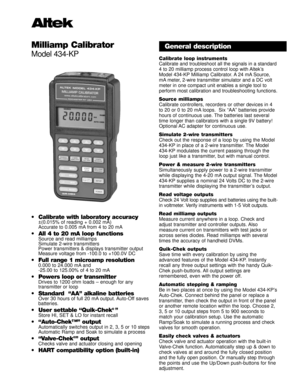 Page 1Milliamp Calibrator
Model 434-KP
¥ Calibrate with laboratory accuracy
±(0.015% of reading + 0.002 mA)
Accurate to 0.005 mA from 4 to 20 mA
¥ All 4 to 20 mA loop functionsSource and read milliamps
Simulate 2-wire transmitters
Power transmitters & displays transmitter output
Measure voltage from -100.0 to +100.0V DC
¥ Full range 1 microamp resolution0.000 to 24.000 mA and
-25.00 to 125.00% of 4 to 20 mA
¥ Powers loop or transmitterDrives to 1200 ohm loads Ð enough for any
transmitter or loop 
¥ Standard...