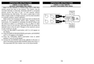 Page 813
CONTROLLER
(TYPICAL)
ADDITIONAL
4-20 mA OR 1-5V
INSTRUMENTS RECORDER
COMPUTER
LOGGER
ETC,
1-5V DC 250Ω
Typical
2-Wire
Transmitter
+IN-
REF +OUT-
CHECK 1-5 VOLT INPUTSWITHOUT DISCONNECTING WIRES
OPERATING INSTRUCTIONS
12
CHECK 1-5 VOLT INPUTSWITHOUT DISCONNECTING WIRESMost 1-5 Volt receivers in 4-20mA loops have a 250 Ohm
resistor across the input of the receiver. This resistor may be
mounted internally or externally. TechChek 830-KP is connected
directly across the input of the 1-5 Volt receiver...