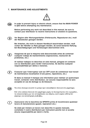 Page 38Page 38
7. MAINTENANCE AND ADJUSTMENTS
In order to prevent injury or electric shock, ensure that the MAIN POWER
is 
OFF before attempting any maintenance.
Before performing any work not described in this manual, be sure to
contact your distributor to receive instructions or answers to questions.
Vor Beginn aller Wartungsarbeiten (Fehlersuche, Reparaturen etc.) muß
der Netzstecker gezogen werden.
Bei Arbeiten, die nicht in diesem Handbuch beschrieben werden, muß
vorher der Händler zu Rate gezogen werden,...