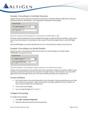 Page 35 
MaxCS 8.0 New Features Guide  Page 35 of 46 
Example: Forwarding to a FaxFinder Extension 
Suppose that you want an extension to forward incoming calls to a FaxFinder extension 2002 which is behind an 
AudioCodes MP202 or MP118 device. This configuration is illustrated in the next figure. 
 
Figure 28: Example of call forwarding with a 3-second delay and DTMF digits to send 
The string in Figure 28 indicates that the call should be forwarded to extension 2002 (for FaxFinder).  Each comma 
inserts a...