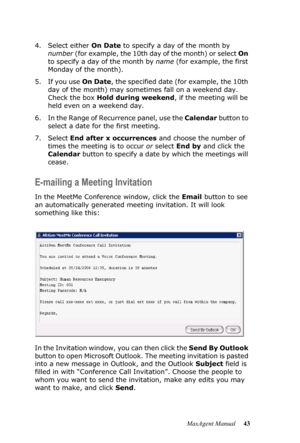 Page 49MaxAgent Manual 43 4. Select either On Date to specify a day of the month by 
number ( f o r  e x a m p l e ,  t h e  1 0 t h  d a y  o f  t h e  m o n t h )  o r  s e l e c t  On 
to specify a day of the month by name (for example, the first 
Monday of the month). 
5. If you use On Date, the specified date (for example, the 10th 
day of the month) may sometimes fall on a weekend day. 
Check the box Hold during weekend, if the meeting will be 
held even on a weekend day.
6. In the Range of Recurrence...