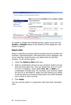 Page 6862MaxAgent Manual To enable or disable the MaxIESmartTag, select it and click the 
Enable or Disable button at the bottom of this dialog box (not 
shown in figure).
Select-n-Dial
Select-n-Dial lets you select a phone number from any window, for 
example, Internet Explorer, Microsoft Word, Excel, Notepad, and 
so on, and then press the keys you define here to dial that 
number. To set up this option, 
1. Check the Select-n-Dial check box.
2. Select a combination of keys as your shortcut: Select one key...