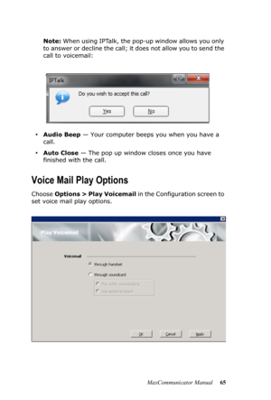 Page 71MaxCommunicator Manual 65 Note: When using IPTalk, the pop-up window allows you only 
to answer or decline the call; it does not allow you to send the 
call to voicemail:
•Audio Beep — Your computer beeps you when you have a 
call.
•Auto Close — The pop up window closes once you have 
finished with the call.
Voice Mail Play Options
Choose Options > Play Voicemail in the Configuration screen to 
set voice mail play options.  