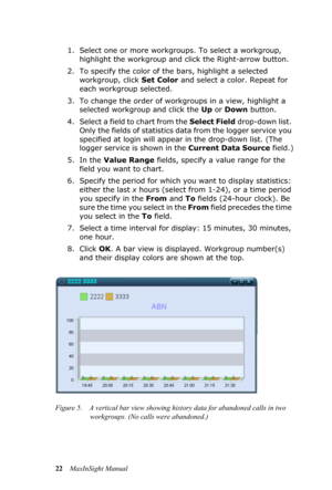 Page 2622MaxInSight Manual 1. Select one or more workgroups. To select a workgroup, 
highlight the workgroup and click the Right-arrow button.
2. To specify the color of the bars, highlight a selected 
workgroup, click Set Color and select a color. Repeat for 
each workgroup selected.
3. To change the order of workgroups in a view, highlight a 
selected workgroup and click the Up or Down button.
4. Select a field to chart from the Select Field drop-down list. 
Only the fields of statistics data from the logger...