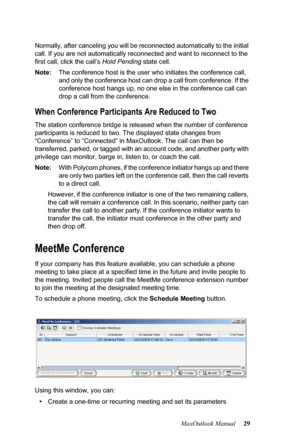 Page 35MaxOutlook Manual 29 Normally, after canceling you will be reconnected automatically to the initial 
call. If you are not automatically reconnected and want to reconnect to the 
first call, click the call’s Hold Pending state cell.
Note:The conference host is the user who initiates the conference call, 
and only the conference host can drop a call from conference. If the 
conference host hangs up, no one else in the conference call can 
drop a call from the conference. 
When Conference Participants Are...