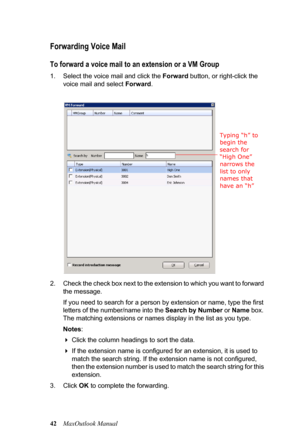 Page 4842MaxOutlook Manual
Forwarding Voice Mail
To forward a voice mail to an extension or a VM Group
1. Select the voice mail and click the Forward button, or right-click the 
voice mail and select Forward.
2. Check the check box next to the extension to which you want to forward 
the message. 
If you need to search for a person by extension or name, type the first 
letters of the number/name into the Search by Number or Name box. 
The matching extensions or names display in the list as you type. 
Notes:...