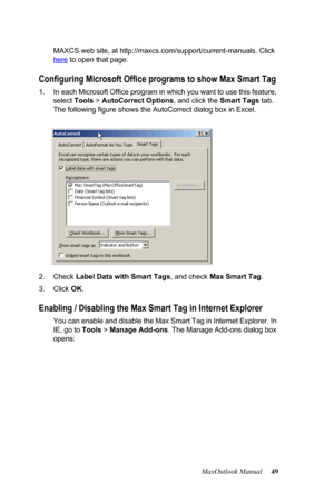 Page 55MaxOutlook Manual 49 MAXCS web site, at http://maxcs.com/support/current-manuals. Click 
here
 to open that page.
Configuring Microsoft Office programs to show Max Smart Tag
1. In each Microsoft Office program in which you want to use this feature, 
select Tools > AutoCorrect Options, and click the Smart Tags tab. 
The following figure shows the AutoCorrect dialog box in Excel.
2. Check Label Data with Smart Tags, and check Max Smart Tag.
3. Click OK.
Enabling / Disabling the Max Smart Tag in Internet...