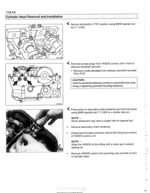 Page 108
11 3-1 4 
Cylinder Head Removal and Installation 
4 Secure camshafts in  TDC position using BMW special tool 
set 
11 3 240. 
4 Remove  access plugs  from VANOS  control unit in front  of 
exhaust camshaft  sprocket. 
Remove 
4 bolts (arrows) from  exhaust  camshaft sprocket 
(Torx E10). 
CAUTION- 
Hold the camshaft stationary  (at hex on  camshaft)  when loos- 
eninq or tiqhteninq sprocl(et mounting  fasteners. r 
Press down on secondary chain tensioner  and lock into place 
using 
BMW special tool 11...