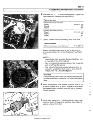 Page 113
I Cylinder Head Removal  and Installation I 
< Use BMW  tool 11 2 110 or torque angle  gauge to tighten  cyl- 
inder head bolts in  sequence to stage 
2 and 3. 
Tightening  torques 
Cylinder  head to cast iron 
bloclc 
Staoe 1 
staie 2 
Stage 3 
Cyllnder head to aiumlnum block 
Stage 
1 40  Nm (30 it-lb) 
Stage 2 +90° 
Staoe 3 -80 
- Tighten cylinder head-to-lower timing chain  cover bolts. 
Tightening  torques 
cylinderhead to lower timing chain cover 10 Nm (89 in-lb) 
- Inspect secondary chain  guide...