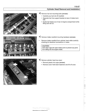Page 121
11 3-27 
Cylinder Head Removal and Installation 
< Remove fuel rail mounting bolts  (arrows): 
- Carefully pry fuel rail  off manifold. 
Separate fuel line support bracket  at rear  of intake  mani- 
fold. 
Guide fuel 
line(s) out  of rear  of engine  compartment while 
lifting fuel rail  out. 
4 Remove intake manifold mountino hardware  (arrows). 
I from falling into the engine  intake. I 
4 Remove  cylinder head top  cover: 
- Remove plastic trim  caps (arrows). 
Remove cover  hold down fasteners  and...