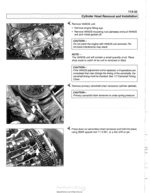 Page 127
- - 
-- .- Cylinder ~ead~ernoval and Installation I - -. 
Remove VANOS unit: 
Remove engine lifting  eye. 
- Remove VANOS mounting nuts  (arrows) and pull VANOS 
unit  and  metal  gasket off. 
CAUTION- 
Do not crank  the engine with  VANOS unit removed. Pis- 
tonhalve inteiference may result. 
NOTE- 
The  VANOS  unit will contain  a small  quantity  of oil. Place 
shop  towel to catch oil  as unit  is removed or tilted. 
CAUTION- 
If the  VANOS  adjustment unit  is replaced, or if operations  are...