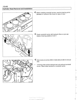 Page 136
1 13-42 
I Cylinder Head Removal and Installation 
4 Before installing camshaft carriers, examine bearing points 
(arrows)  on hydraulic  lifter bores  for signs  of wear. 
4 Center camshaft carrier with  hydraulic lifters on pins (ar- 
rows)  at bearing positions 2 and 7. 
Note marks on carriers: (E) for intake side  and (A) for exhaust 
side. 
Lift  timing chain and put exhaust cam onto  exhaust camshaft 
carrier. Place intake  camshaft on camshaft  carrier.   