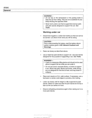 Page 16
(General 
WARNING- 
Do not  rely  on the  transmission  or  the parking brake to 
keep the car from  rolling. They are not 
a substitute forpos- 
itively  bloclcing  the opposite wheel. 
Never 
work undera  car that is  supported  only by a jaclc. 
Use  jack  stands  designed to  support the car. See 
Tools. 
Working under car 
- Disconnect negative (-) cable from  battery so that  car cannot 
be  started.  Let others  know what you will be doing. 
CAUTION--  Prior  to disconnecting  the battery, read...