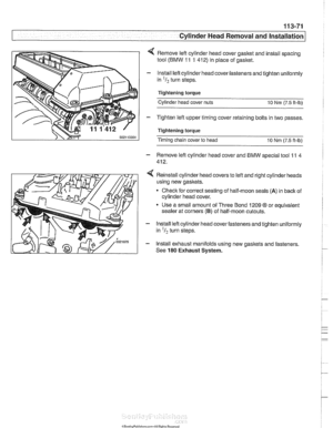 Page 165
. . . . 
I - Cylinder Head Removal - and instard -- 
4 Remove left cylinder  head cover gasket  and install  spacing 
tool  (BMW 
11 1 412)  in place  of gasket. 
- lnstall  lefl cylinder  head cover fasteners and tighten uniformly 
in 
I2 turn  steps. 
Tightening torque  Cylinder head  cover  nuts 
10 Nrn (7.5 it-lb) 
- Tighten left upper  timing cover retaining bolts  in two  passes. 
Tightening torque 
Timing chain  cover to head 10 Nrn (7.5 ft-lb) 
- Remove  lefl cylinder  head cover  and BMW...