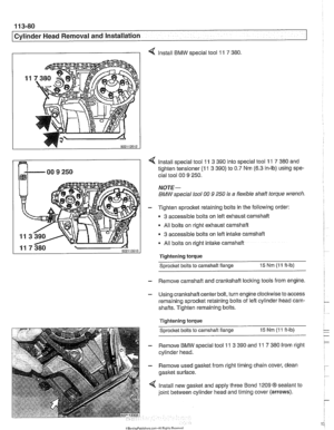 Page 174
11 3-80 
Cylinder Head Removal and lnstallation 
I I 4 Install BMW special tool  11 7 380 
4 Install special tool  11 3 390 into special tool 11 7 380 and 
tighten tensioner 
(1 1 3 390)  to 0.7  Nm (6.3  in-lb) using spe- 
cial  tool  00 
9 250. 
NOTE- 
BMW special tool 00 9 250 is a flexible  shaft torque wrench. 
- Tighten sprocket retaining bolts in the following order: 
3 accessible bolts on left  exhaust camshaft 
- All bolts on right exhaust  camshaft 
3 accessible bolts on left  intake camshaft...